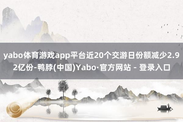 yabo体育游戏app平台近20个交游日份额减少2.92亿份-鸭脖(中国)Yabo·官方网站 - 登录入口