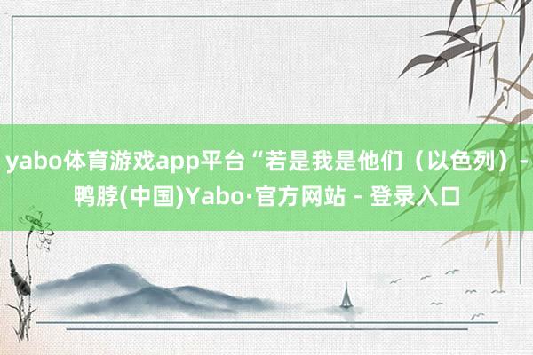 yabo体育游戏app平台“若是我是他们（以色列）-鸭脖(中国)Yabo·官方网站 - 登录入口