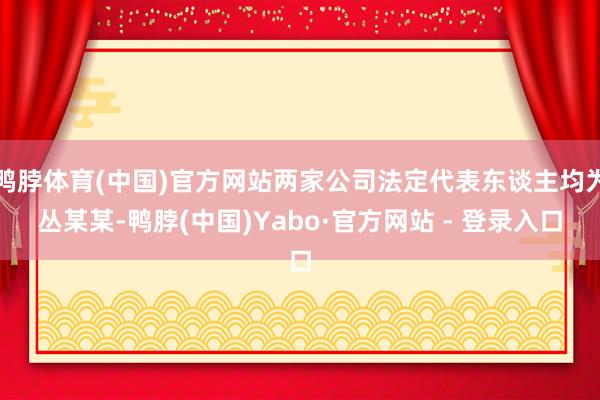 鸭脖体育(中国)官方网站两家公司法定代表东谈主均为丛某某-鸭脖(中国)Yabo·官方网站 - 登录入口