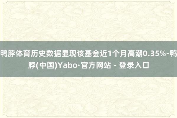 鸭脖体育历史数据显现该基金近1个月高潮0.35%-鸭脖(中国)Yabo·官方网站 - 登录入口