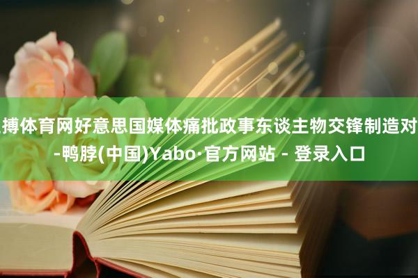 亚搏体育网好意思国媒体痛批政事东谈主物交锋制造对立-鸭脖(中国)Yabo·官方网站 - 登录入口