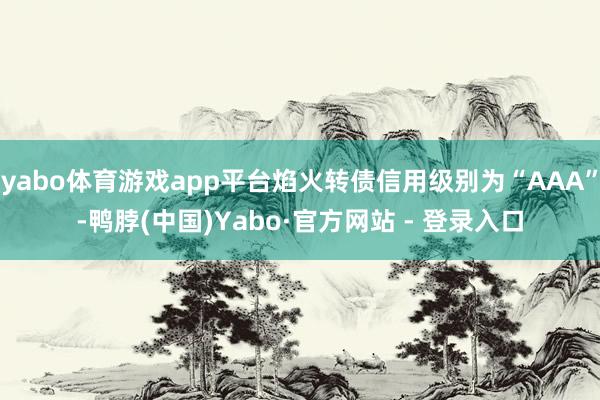 yabo体育游戏app平台焰火转债信用级别为“AAA”-鸭脖(中国)Yabo·官方网站 - 登录入口