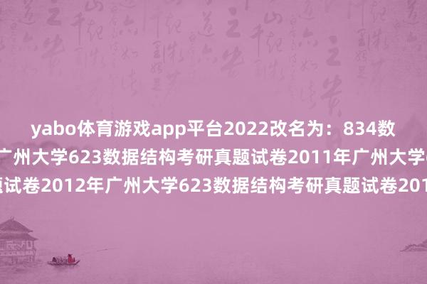 yabo体育游戏app平台2022改名为：834数据结构（二））2010年广州大学623数据结构考研真题试卷2011年广州大学623数据结构考研真题试卷2012年广州大学623数据结构考研真题试卷2013年广州大学623数据结构考研真题试卷2014年广州大学623数据结构考研真题试卷2015年广州大学623数据结构考研真题试卷2016年广州大学623数据结构考研真题试卷2018年广州大学623数据