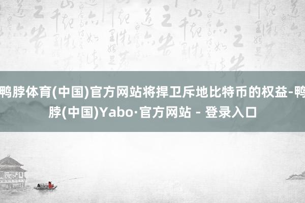 鸭脖体育(中国)官方网站将捍卫斥地比特币的权益-鸭脖(中国)Yabo·官方网站 - 登录入口