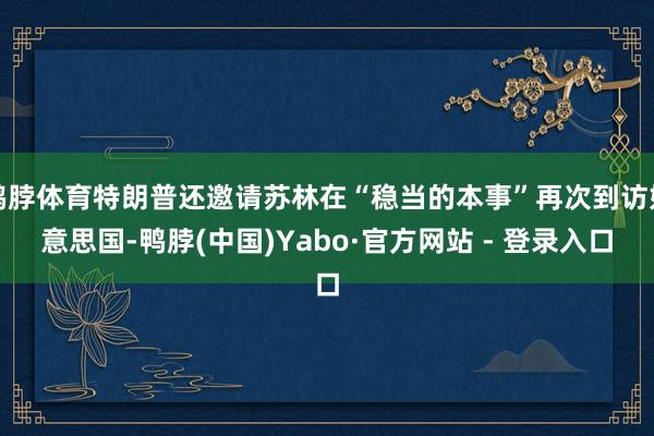 鸭脖体育特朗普还邀请苏林在“稳当的本事”再次到访好意思国-鸭脖(中国)Yabo·官方网站 - 登录入口