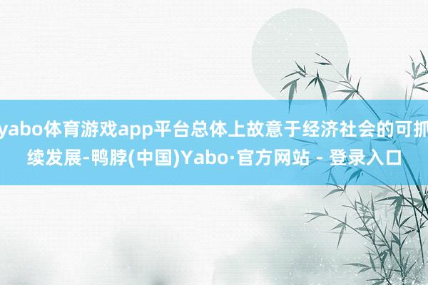 yabo体育游戏app平台总体上故意于经济社会的可抓续发展-鸭脖(中国)Yabo·官方网站 - 登录入口