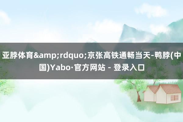 亚脖体育&rdquo;京张高铁通畅当天-鸭脖(中国)Yabo·官方网站 - 登录入口