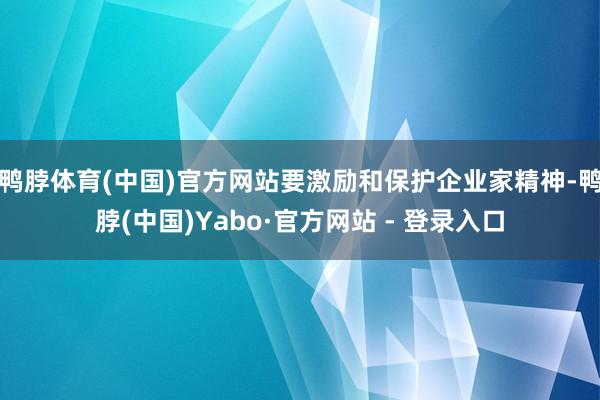 鸭脖体育(中国)官方网站要激励和保护企业家精神-鸭脖(中国)Yabo·官方网站 - 登录入口