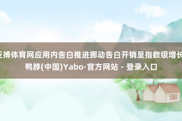 亚搏体育网应用内告白推进挪动告白开销呈指数级增长-鸭脖(中国)Yabo·官方网站 - 登录入口