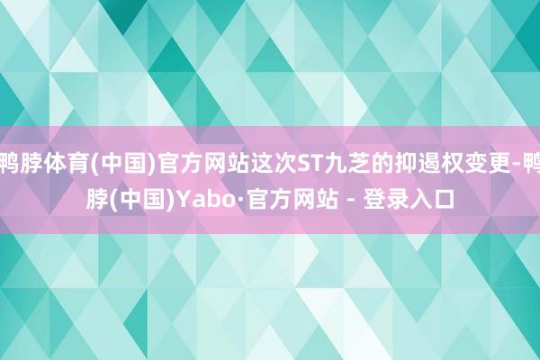 鸭脖体育(中国)官方网站这次ST九芝的抑遏权变更-鸭脖(中国)Yabo·官方网站 - 登录入口