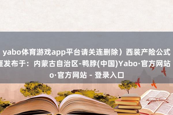 yabo体育游戏app平台请关连删除）西装产险公式赤峰微生涯发布于：内蒙古自治区-鸭脖(中国)Yabo·官方网站 - 登录入口