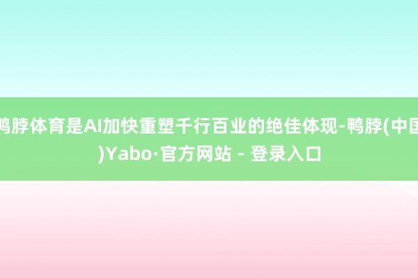 鸭脖体育是AI加快重塑千行百业的绝佳体现-鸭脖(中国)Yabo·官方网站 - 登录入口