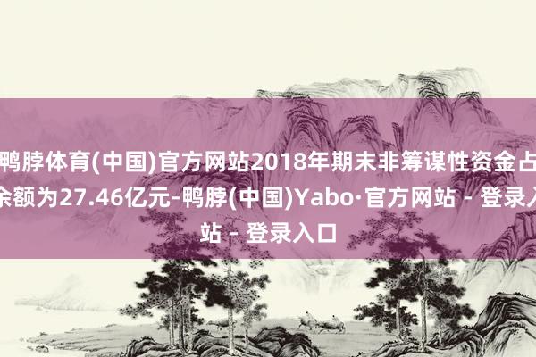 鸭脖体育(中国)官方网站2018年期末非筹谋性资金占用余额为27.46亿元-鸭脖(中国)Yabo·官方网站 - 登录入口