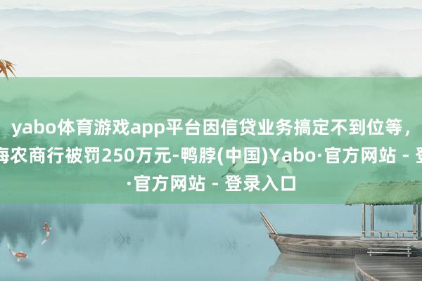 yabo体育游戏app平台因信贷业务搞定不到位等，宁波镇海农商行被罚250万元-鸭脖(中国)Yabo·官方网站 - 登录入口