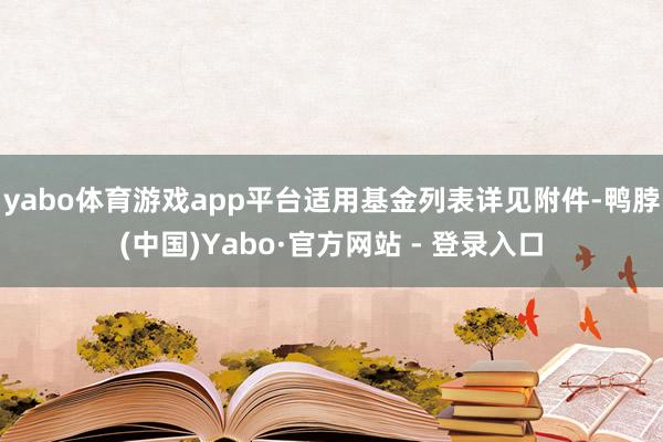 yabo体育游戏app平台适用基金列表详见附件-鸭脖(中国)Yabo·官方网站 - 登录入口