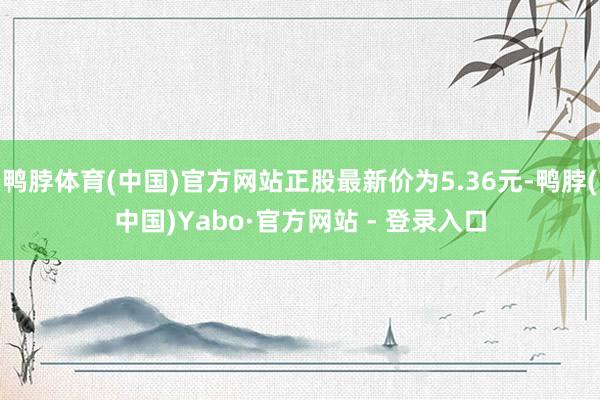 鸭脖体育(中国)官方网站正股最新价为5.36元-鸭脖(中国)Yabo·官方网站 - 登录入口