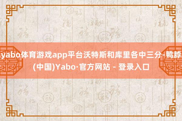 yabo体育游戏app平台沃特斯和库里各中三分-鸭脖(中国)Yabo·官方网站 - 登录入口