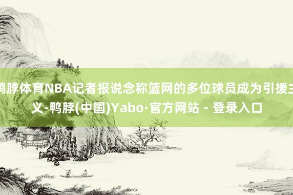 鸭脖体育NBA记者报说念称篮网的多位球员成为引援主义-鸭脖(中国)Yabo·官方网站 - 登录入口