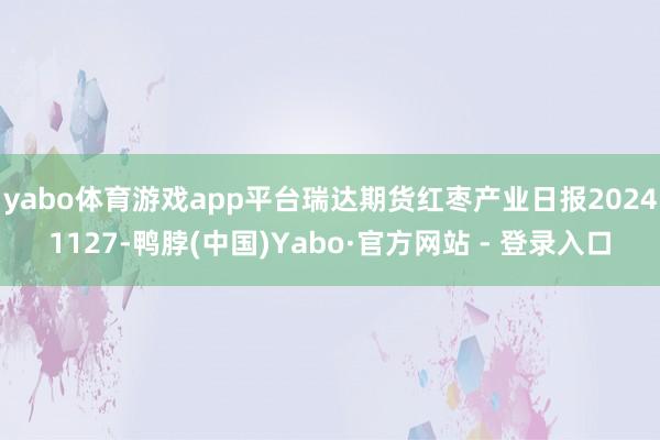 yabo体育游戏app平台瑞达期货红枣产业日报20241127-鸭脖(中国)Yabo·官方网站 - 登录入口