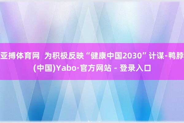 亚搏体育网  为积极反映“健康中国2030”计谋-鸭脖(中国)Yabo·官方网站 - 登录入口