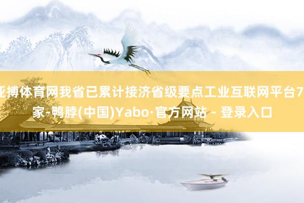 亚搏体育网我省已累计接济省级要点工业互联网平台70家-鸭脖(中国)Yabo·官方网站 - 登录入口