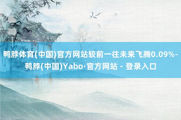 鸭脖体育(中国)官方网站较前一往未来飞腾0.09%-鸭脖(中国)Yabo·官方网站 - 登录入口