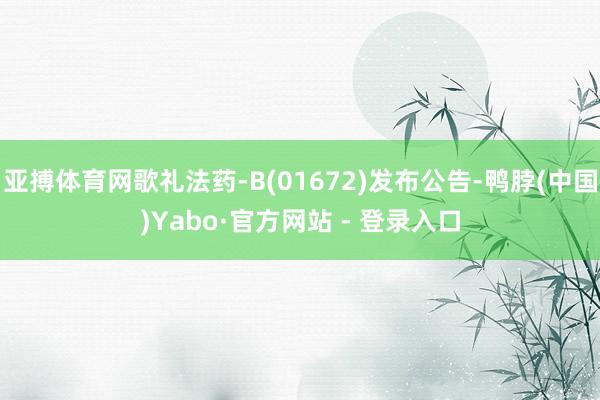 亚搏体育网歌礼法药-B(01672)发布公告-鸭脖(中国)Yabo·官方网站 - 登录入口