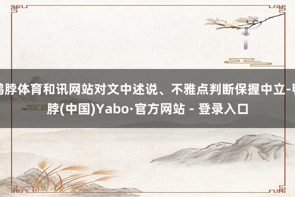 鸭脖体育和讯网站对文中述说、不雅点判断保握中立-鸭脖(中国)Yabo·官方网站 - 登录入口