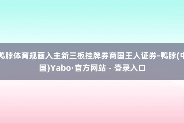 鸭脖体育规画入主新三板挂牌券商国王人证券-鸭脖(中国)Yabo·官方网站 - 登录入口