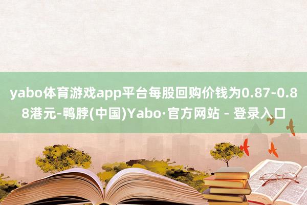 yabo体育游戏app平台每股回购价钱为0.87-0.88港元-鸭脖(中国)Yabo·官方网站 - 登录入口