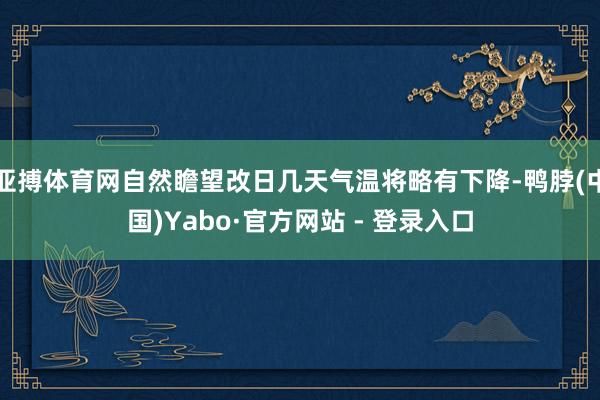 亚搏体育网自然瞻望改日几天气温将略有下降-鸭脖(中国)Yabo·官方网站 - 登录入口