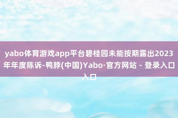 yabo体育游戏app平台碧桂园未能按期露出2023年年度陈诉-鸭脖(中国)Yabo·官方网站 - 登录入口