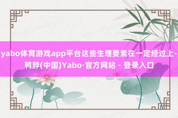 yabo体育游戏app平台这些生理要素在一定经过上-鸭脖(中国)Yabo·官方网站 - 登录入口