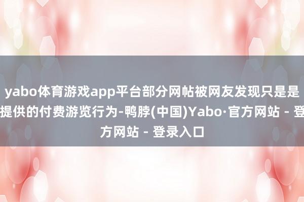 yabo体育游戏app平台部分网帖被网友发现只是是辘集国提供的付费游览行为-鸭脖(中国)Yabo·官方网站 - 登录入口