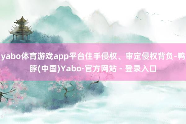 yabo体育游戏app平台住手侵权、审定侵权背负-鸭脖(中国)Yabo·官方网站 - 登录入口