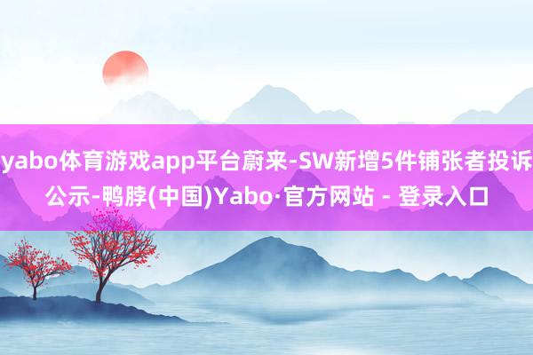 yabo体育游戏app平台蔚来-SW新增5件铺张者投诉公示-鸭脖(中国)Yabo·官方网站 - 登录入口