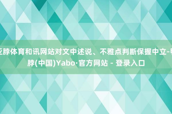 亚脖体育和讯网站对文中述说、不雅点判断保握中立-鸭脖(中国)Yabo·官方网站 - 登录入口