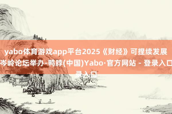 yabo体育游戏app平台2025《财经》可捏续发展岑岭论坛举办-鸭脖(中国)Yabo·官方网站 - 登录入口