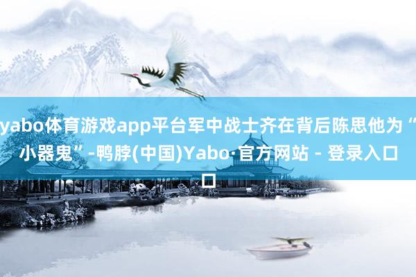 yabo体育游戏app平台军中战士齐在背后陈思他为“小器鬼”-鸭脖(中国)Yabo·官方网站 - 登录入口