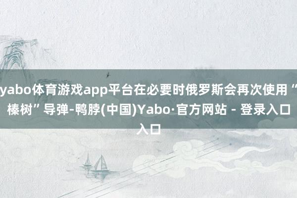 yabo体育游戏app平台在必要时俄罗斯会再次使用“榛树”导弹-鸭脖(中国)Yabo·官方网站 - 登录入口