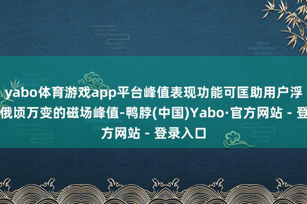 yabo体育游戏app平台峰值表现功能可匡助用户浮松捕捉俄顷万变的磁场峰值-鸭脖(中国)Yabo·官方网站 - 登录入口