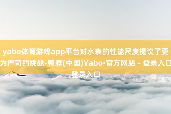 yabo体育游戏app平台对水表的性能尺度提议了更为严苛的挑战-鸭脖(中国)Yabo·官方网站 - 登录入口