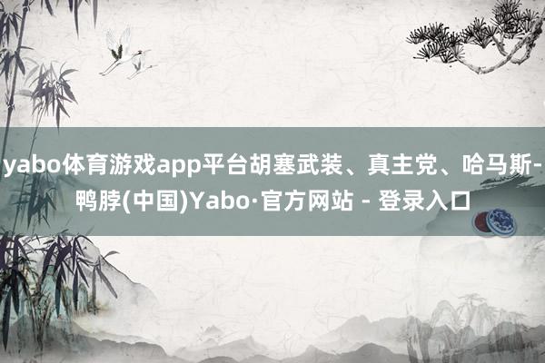 yabo体育游戏app平台胡塞武装、真主党、哈马斯-鸭脖(中国)Yabo·官方网站 - 登录入口