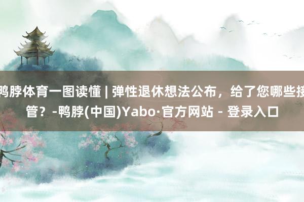 鸭脖体育一图读懂 | 弹性退休想法公布，给了您哪些接管？-鸭脖(中国)Yabo·官方网站 - 登录入口