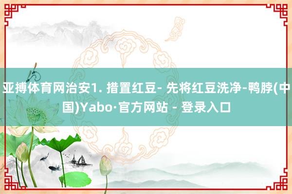 亚搏体育网治安1. 措置红豆- 先将红豆洗净-鸭脖(中国)Yabo·官方网站 - 登录入口