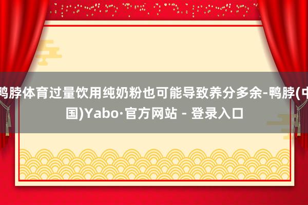 鸭脖体育过量饮用纯奶粉也可能导致养分多余-鸭脖(中国)Yabo·官方网站 - 登录入口