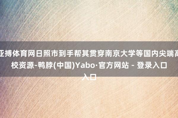 亚搏体育网日照市到手帮其贯穿南京大学等国内尖端高校资源-鸭脖(中国)Yabo·官方网站 - 登录入口