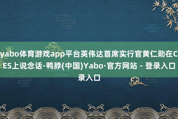 yabo体育游戏app平台英伟达首席实行官黄仁勋在CES上说念话-鸭脖(中国)Yabo·官方网站 - 登录入口