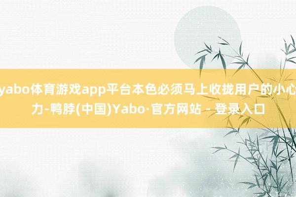 yabo体育游戏app平台本色必须马上收拢用户的小心力-鸭脖(中国)Yabo·官方网站 - 登录入口