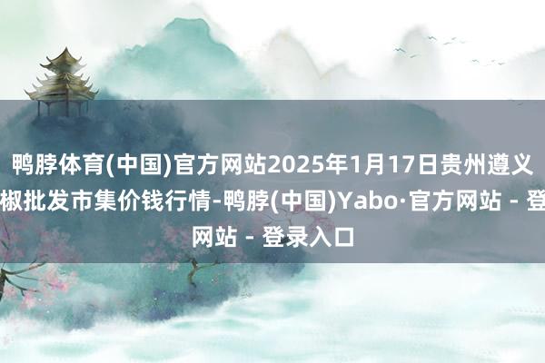 鸭脖体育(中国)官方网站2025年1月17日贵州遵义虾子辣椒批发市集价钱行情-鸭脖(中国)Yabo·官方网站 - 登录入口